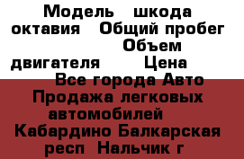  › Модель ­ шкода октавия › Общий пробег ­ 85 000 › Объем двигателя ­ 1 › Цена ­ 510 000 - Все города Авто » Продажа легковых автомобилей   . Кабардино-Балкарская респ.,Нальчик г.